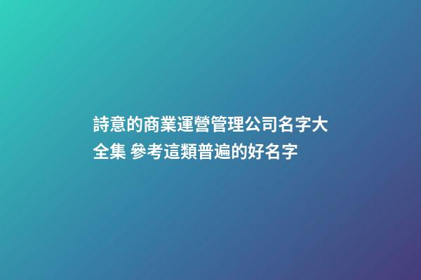 詩意的商業運營管理公司名字大全集 參考這類普遍的好名字-第1張-公司起名-玄機派